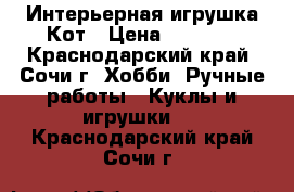  Интерьерная игрушка Кот › Цена ­ 1 000 - Краснодарский край, Сочи г. Хобби. Ручные работы » Куклы и игрушки   . Краснодарский край,Сочи г.